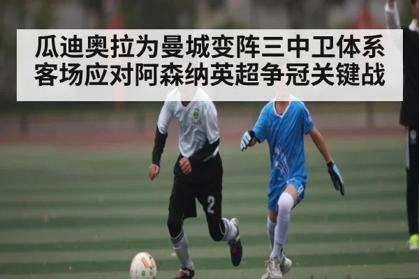 瓜迪奥拉为曼城变阵三中卫体系客场应对阿森纳英超争冠关键战